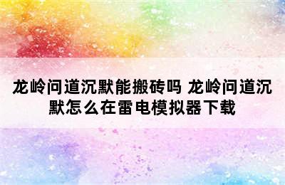 龙岭问道沉默能搬砖吗 龙岭问道沉默怎么在雷电模拟器下载